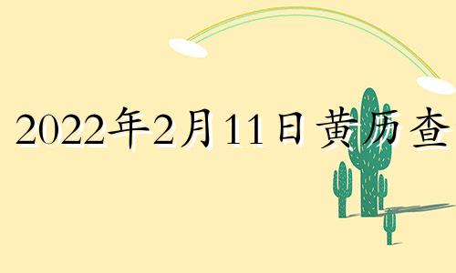 2022年2月11日黄历查询 2021年2月11日黄道吉日吉时查询