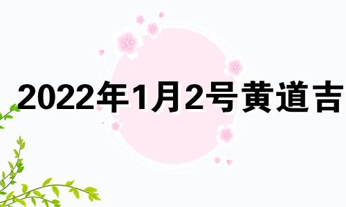 2022年1月2号黄道吉日 2021年1月2日黄道吉日