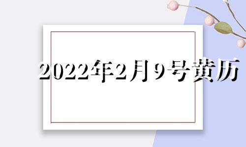 2022年2月9号黄历 2o21年2月9日黄历