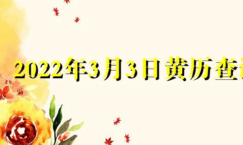 2022年3月3日黄历查询 2022年3月3日是黄道吉日吗