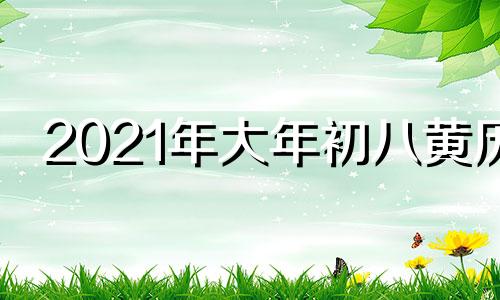 2021年大年初八黄历 2021年初八黄道吉日