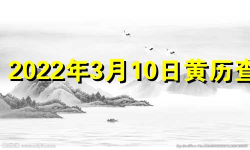 2022年3月10日黄历查询 2021年3月10日黄道吉时查询