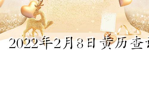 2022年2月8日黄历查询 2021年2月8日黄道吉时