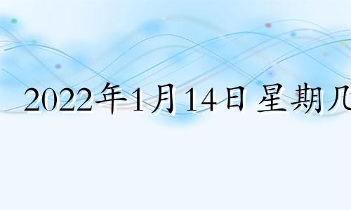 2022年1月14日星期几? 2021年1月14日是星期几?