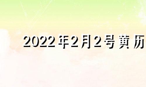 2022年2月2号黄历 2o21年2月2日黄道吉日