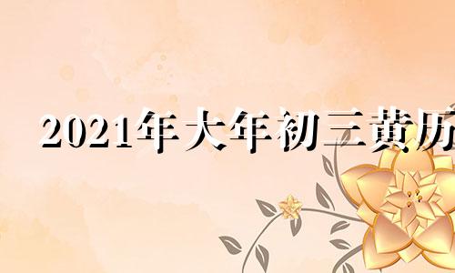 2021年大年初三黄历 2021年大年初三吉时