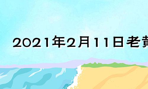 2021年2月11日老黄历 2o21年2月11日黄历