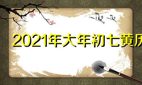 2021年大年初七黄历 2021年大年初七是黄道吉日吗