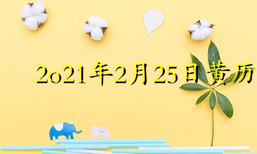 2o21年2月25日黄历 2021年2月25日黄道吉日一览表