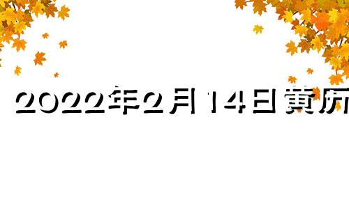 2022年2月14日黄历查询 2021年2月14日黄道吉时查询