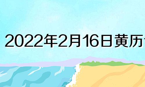 2022年2月16日黄历详情 2021年2月16日黄历吉道