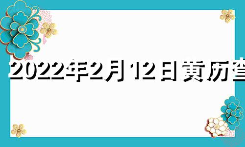 2022年2月12日黄历查询 21年2月12日黄道吉日