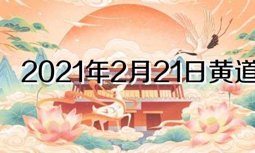 2021年2月21日黄道吉 2月21号黄道吉日