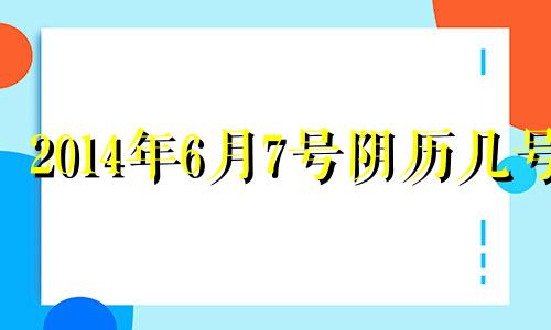 2014年6月7号阴历几号 2014年6月7日星期几