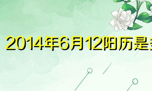 2014年6月12阳历是多少 2014年6月12日是什么星座?