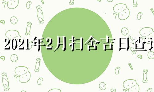 2021年2月扫舍吉日查询 202|年2月扫舍吉日