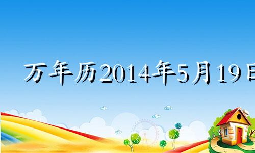 万年历2014年5月19日 2014年5月19日是什么星座?