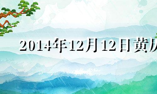 2014年12月12日黄历 万年历2014年12月12日