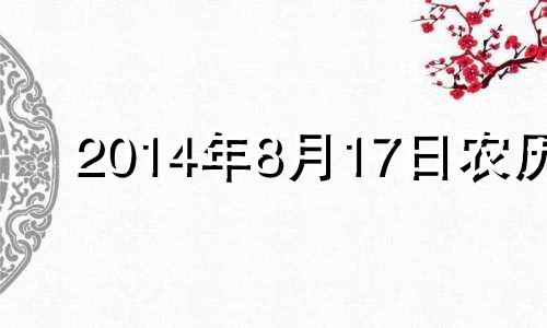 2014年8月17日农历 2014年阳历8月17日阴历是多少