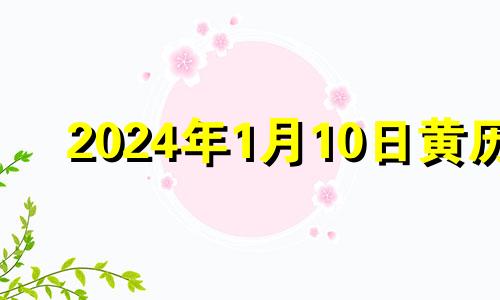 2024年1月10日黄历 阳历2014年1月10日是什么星座