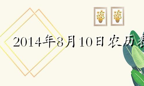 2014年8月10日农历表 2014年8月10日是什么星座?