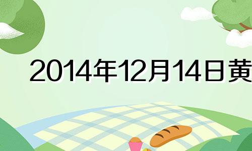 2014年12月14日黄历 2014年12月12日是什么日子