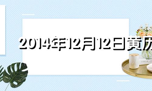 2014年12月12日黄历 2014年12月12日阳历