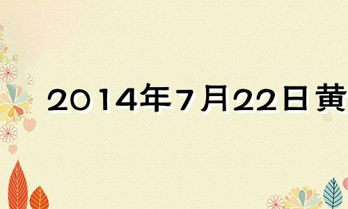 2014年7月22日黄历 阳历2014年7月21日是什么星座