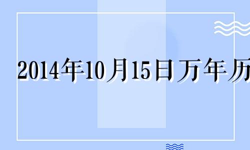 2014年10月15日万年历 2014年10月15日出生的生辰八字