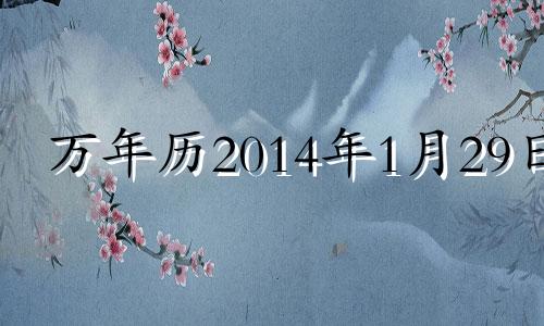 万年历2014年1月29日 2014年1月29号阳历是属什么的