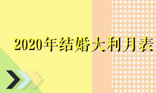 2020年结婚大利月表 结婚大利月查询