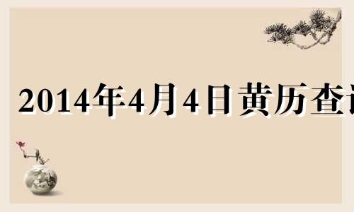 2014年4月4日黄历查询 阳历2014年4月4日是什么星座