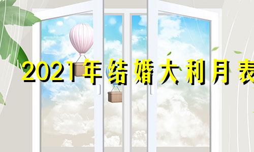 2021年结婚大利月表 2022结婚大利月