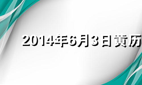 2014年6月3日黄历 黄历2014年6月黄道吉日查询