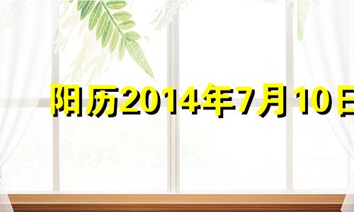 阳历2014年7月10日 2014年7月10日八字