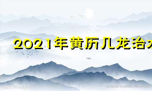 2021年黄历几龙治水 万年历2022年几龙治水