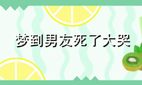 梦到男友死了大哭 梦见男友死了自己大哭