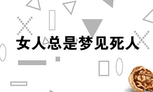 女人总是梦见死人 女性经常梦见死人