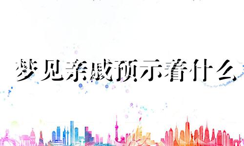 梦见亲戚预示着什么 梦见亲戚是什么