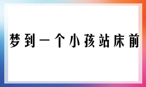 梦到一个小孩站床前 梦见小孩站在床边,醒不来