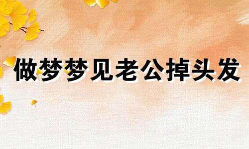 做梦梦见老公掉头发 做梦梦到老公掉头发 大把大把的掉