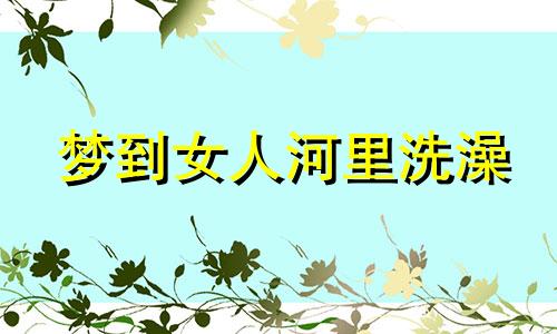 梦到女人河里洗澡 梦见一个女人在水里洗澡