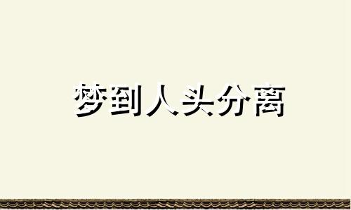 梦到人头分离 梦见人头分成两半