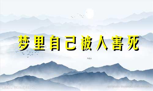 梦里自己被人害死 梦见被别人害死的死人