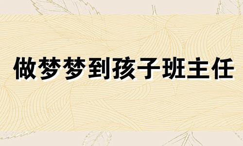 做梦梦到孩子班主任 梦见孩子小学时的班主任