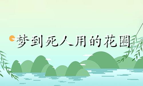 梦到死人用的花圈 梦见死了人有花圈