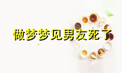 做梦梦见男友死了 梦见男友死掉了