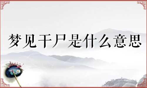 梦见干尸是什么意思 梦见干尸是什么意思周公解梦