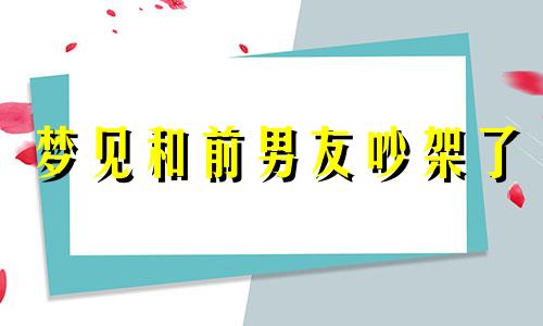 梦见和前男友吵架了 预示着什么