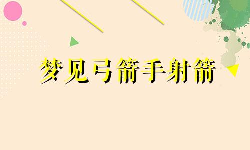 梦见弓箭手射箭 梦到弓箭